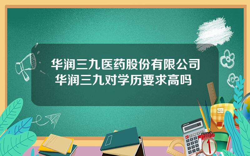华润三九医药股份有限公司 华润三九对学历要求高吗